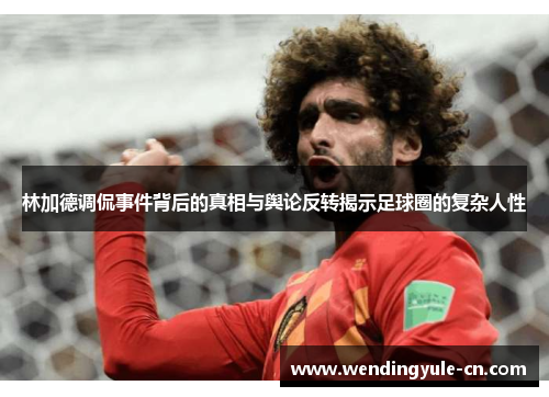 林加德调侃事件背后的真相与舆论反转揭示足球圈的复杂人性 林加德调侃事件背后的真相与舆论反转揭示足球圈的复杂人性