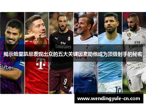 揭示哈里凯恩表现出众的五大关键因素助他成为顶级射手的秘密 揭示哈里凯恩表现出众的五大关键因素助他成为顶级射手的秘密