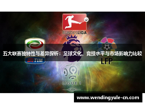 五大联赛独特性与差异探析:足球文化、竞技水平与市场影响力比较 五大联赛独特性与差异探析:足球文化、竞技水平与市场影响力比较